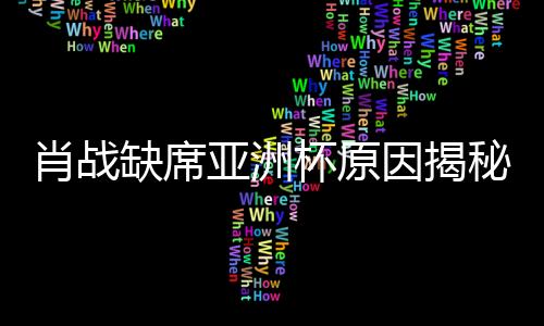 肖戰(zhàn)缺席亞洲杯原因揭秘，因連續(xù)注射七針封閉針而遺憾錯過盛事