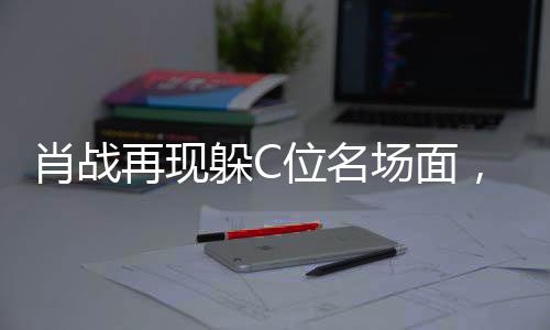 肖戰(zhàn)再現(xiàn)躲C位名場面，一場關(guān)于榮耀與尊重的舞臺盛宴（分段導讀一二三四五六七八九十）