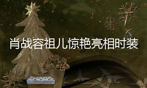 肖戰(zhàn)容祖兒驚艷亮相時裝秀場，同框閃耀瞬間引熱議