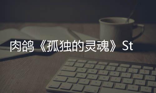 肉鴿《孤獨的靈魂》Steam頁面上線 年內(nèi)發(fā)售
