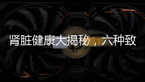 腎臟健康大揭秘，六種致命食物，你的腎臟可能正在怕它們！