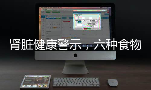 腎臟健康警示，六種食物腎臟怕吃，了解并保護你的生命之源