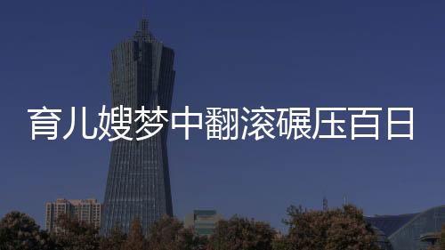 育兒嫂夢中翻滾碾壓百日嬰兒事件，警示與反思