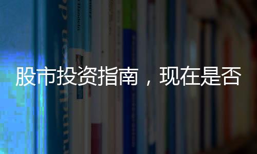 股市投資指南，現(xiàn)在是否適宜進入股市？