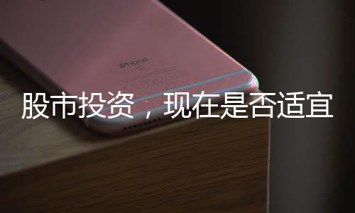 股市投資，現(xiàn)在是否適宜入市，投資者需明智決策