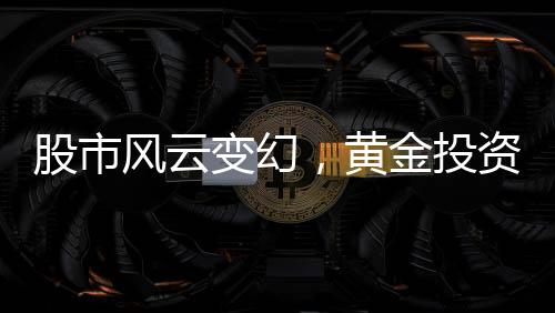 股市風云變幻，黃金投資需謹慎，用炒股賺的錢囤黃金遭遇套牢