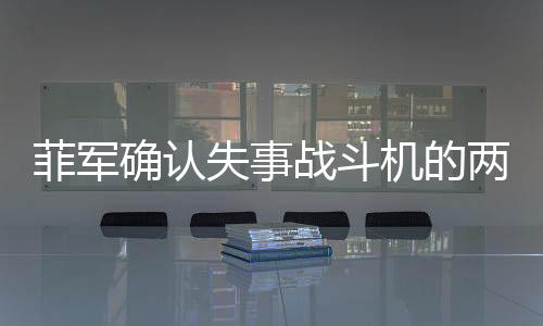 菲軍確認(rèn)失事戰(zhàn)斗機(jī)的兩名飛行員已死亡，事故原因待調(diào)查