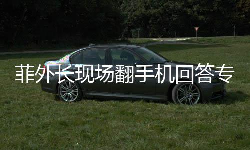 菲外長(zhǎng)現(xiàn)場(chǎng)翻手機(jī)回答專家尖銳提問(wèn)，一場(chǎng)別開(kāi)生面的外交問(wèn)答環(huán)節(jié)