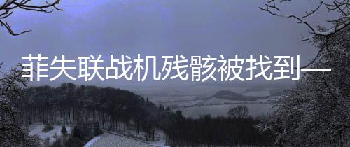 菲失聯(lián)戰(zhàn)機殘骸被找到——空軍軍事行動重要突破揭秘
