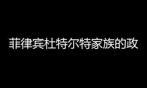 菲律賓杜特爾特家族的政治翻盤之路