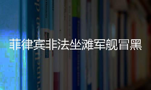 菲律賓非法坐灘軍艦冒黑煙事件揭秘