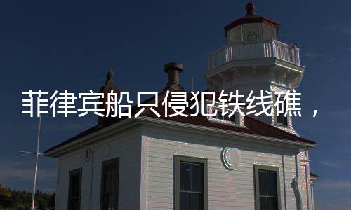 菲律賓船只侵犯鐵線礁，海域爭(zhēng)端再起波瀾