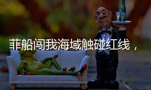 菲船闖我海域觸碰紅線，被海警果斷攔下——現(xiàn)場(chǎng)曝光