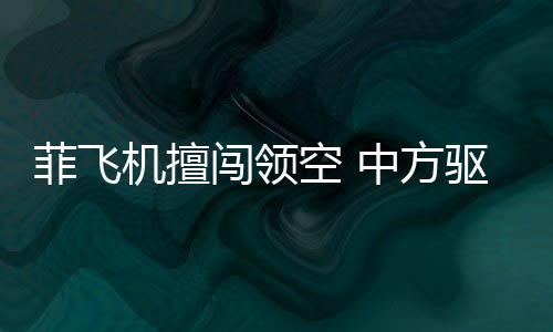 菲飛機擅闖領空 中方驅離視頻公布