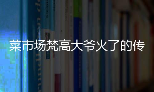 菜市場梵高大爺火了的傳奇故事