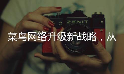 菜鳥網(wǎng)絡(luò)升級新戰(zhàn)略，從菜鳥網(wǎng)絡(luò)到菜鳥物流，引領(lǐng)物流行業(yè)新變革