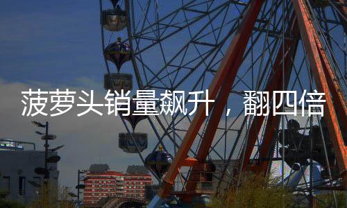 菠蘿頭銷量飆升，翻四倍增長趨勢揭秘