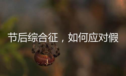 節(jié)后綜合征，如何應(yīng)對假期后的不適與挑戰(zhàn)