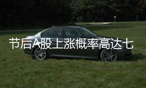 節(jié)后A股上漲概率高達七成的分析與預測