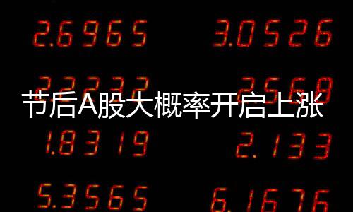 節(jié)后A股大概率開啟上漲行情，行業(yè)內(nèi)外多方分析預(yù)測