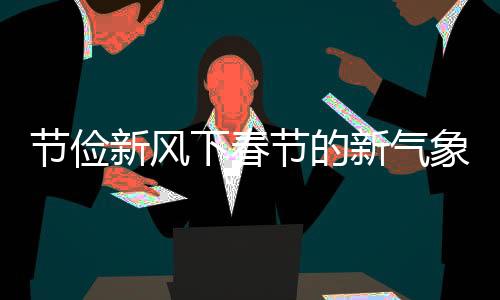節(jié)儉新風下春節(jié)的新氣象，多地燈籠不再滿樹掛