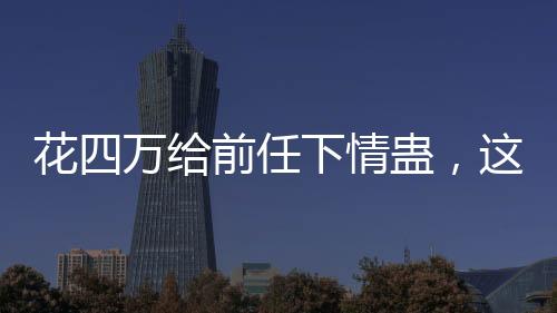 花四萬給前任下情蠱，這樣的行為是否值得？