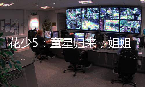 花少5：童星歸來，姐姐們請克制