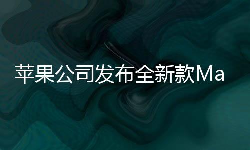 蘋果公司發(fā)布全新款Mac Studio，極致性能，未來創(chuàng)作的新利器