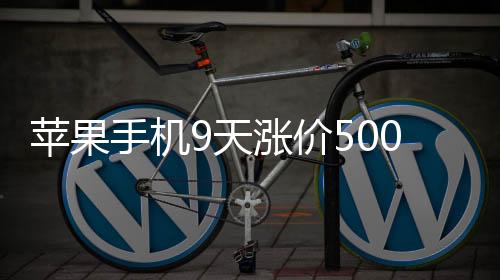 蘋果手機9天漲價500元 iPhone降價壓力或超提價壓力