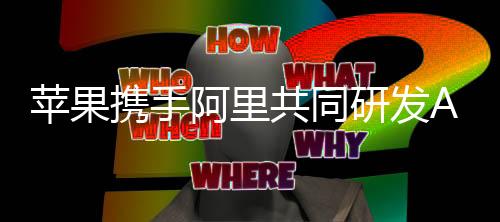 蘋果攜手阿里共同研發(fā)AI功能，iPhone中國(guó)用戶體驗(yàn)迎來(lái)革新性升級(jí)