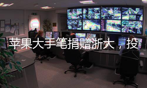 蘋果大手筆捐贈(zèng)浙大，投入三千萬元助力教育之光