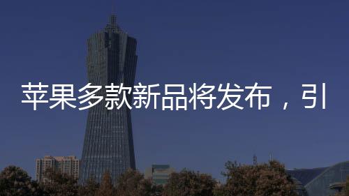 蘋果多款新品將發(fā)布，引領(lǐng)科技與時尚新潮流的文章