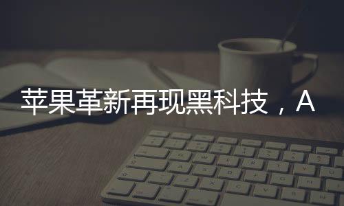 蘋果革新再現(xiàn)黑科技，AirPods或內(nèi)置攝像頭