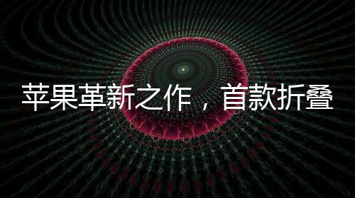 蘋果革新之作，首款折疊iPhone定價預(yù)計為2300美元