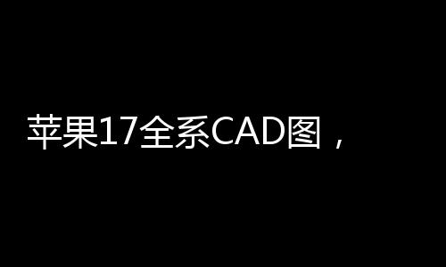 蘋果17全系CAD圖，引領(lǐng)未來設(shè)計(jì)潮流的新標(biāo)桿