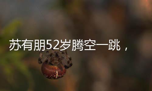 蘇有朋52歲騰空一跳，不老的精神與青春的活力
