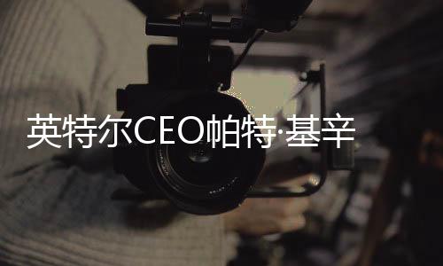 英特爾CEO帕特·基辛格突然退休后：將獲得1200萬(wàn)美元的離職金