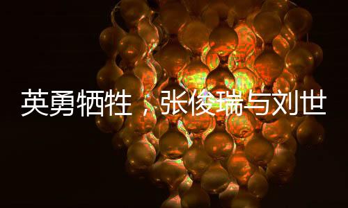 英勇?tīng)奚?，張俊瑞與劉世學(xué)的無(wú)畏精神永垂不朽