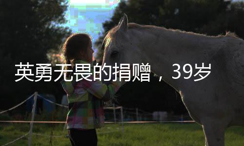 英勇無畏的捐贈(zèng)，39歲男子的無私遺產(chǎn)——妻子捐出全部器官拯救他人