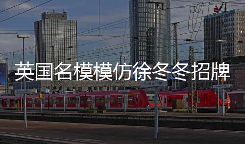 英國(guó)名模模仿徐冬冬招牌動(dòng)作，時(shí)尚跨界的新潮流