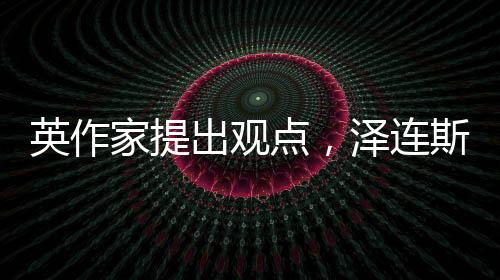 英作家提出觀點，澤連斯基可能誤解兩個單詞