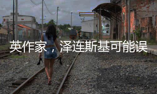 英作家，澤連斯基可能誤解兩個(gè)單詞，引發(fā)國(guó)際熱議