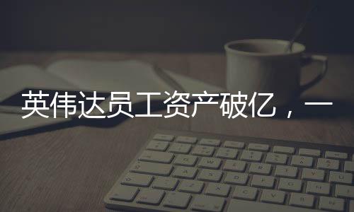 英偉達(dá)員工資產(chǎn)破億，一探究竟