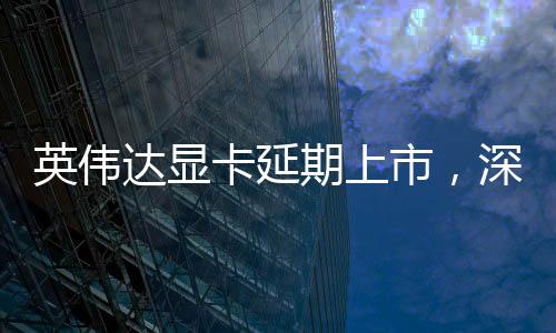 英偉達(dá)顯卡延期上市，深度分析與期待