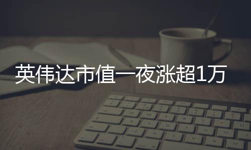 英偉達(dá)市值一夜?jié)q超1萬億，重磅利好提振市場(chǎng)信心