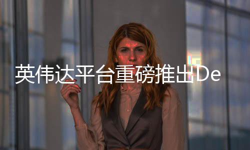 英偉達(dá)平臺重磅推出DeepSeek，引領(lǐng)深度學(xué)習(xí)新紀(jì)元