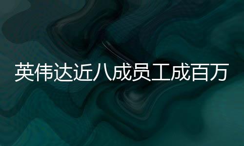 英偉達近八成員工成百萬美元富翁，數(shù)字時代的成功案例解析