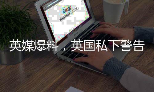 英媒爆料，英國(guó)私下警告烏克蘭總統(tǒng)必須修復(fù)與美國(guó)的雙邊關(guān)系