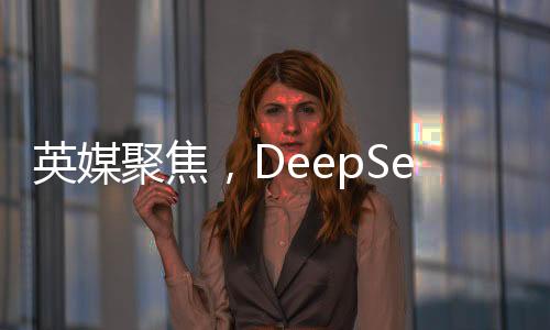 英媒聚焦，DeepSeek背后的耀眼大學(xué)