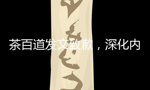 茶百道發(fā)文致歉，深化內(nèi)部整改，重塑品牌形象
